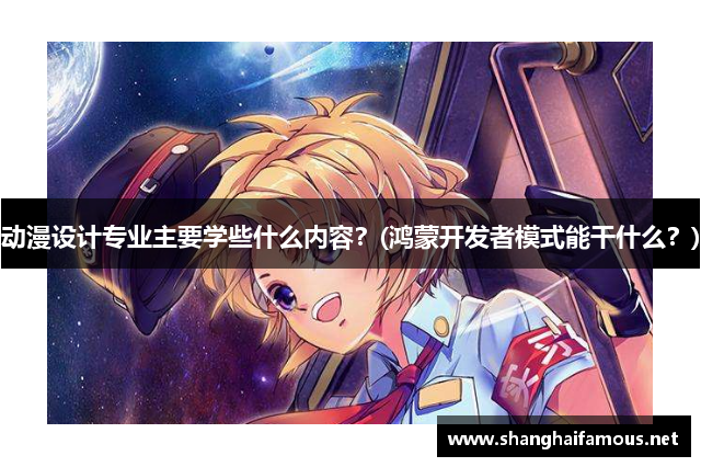 动漫设计专业主要学些什么内容？(鸿蒙开发者模式能干什么？)