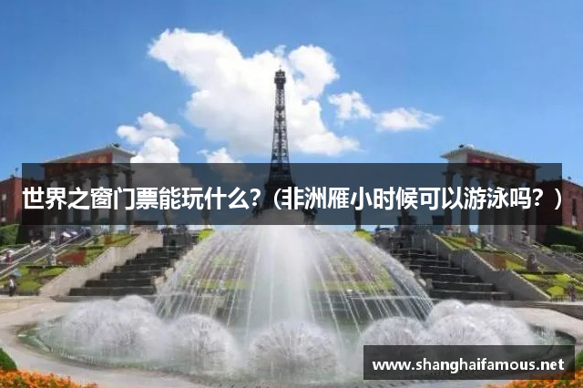 世界之窗门票能玩什么？(非洲雁小时候可以游泳吗？)