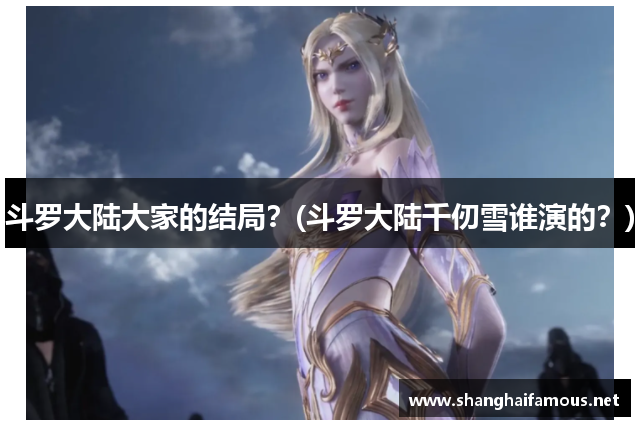 斗罗大陆大家的结局？(斗罗大陆千仞雪谁演的？)