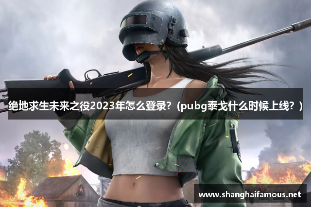 绝地求生未来之役2023年怎么登录？(pubg泰戈什么时候上线？)